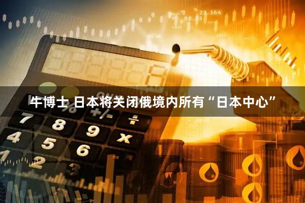 牛博士 日本将关闭俄境内所有“日本中心”