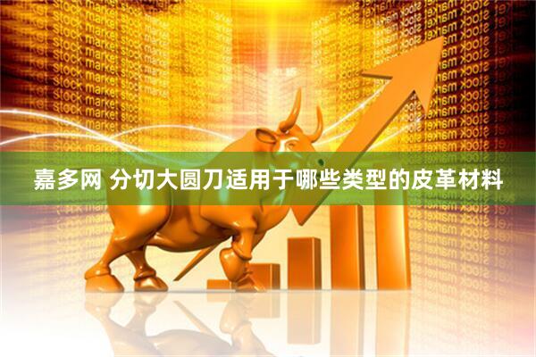 嘉多网 分切大圆刀适用于哪些类型的皮革材料