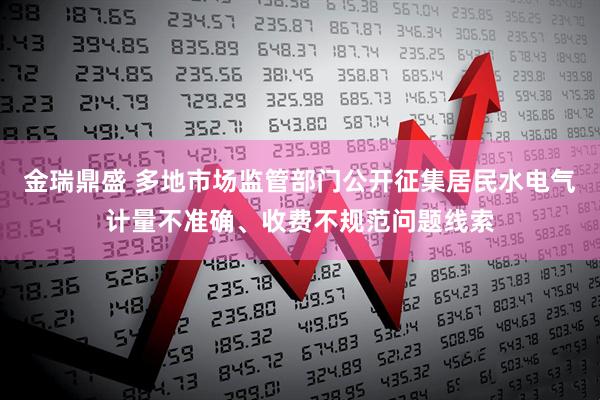 金瑞鼎盛 多地市场监管部门公开征集居民水电气计量不准确、收费不规范问题线索