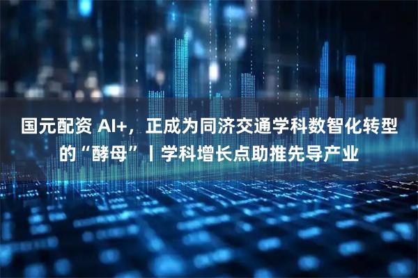 国元配资 AI+，正成为同济交通学科数智化转型的“酵母”丨学科增长点助推先导产业