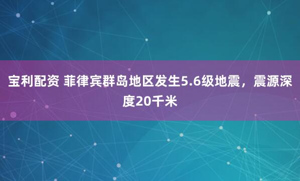 宝利配资 菲律宾群岛地区发生5.6级地震，震源深度20千米