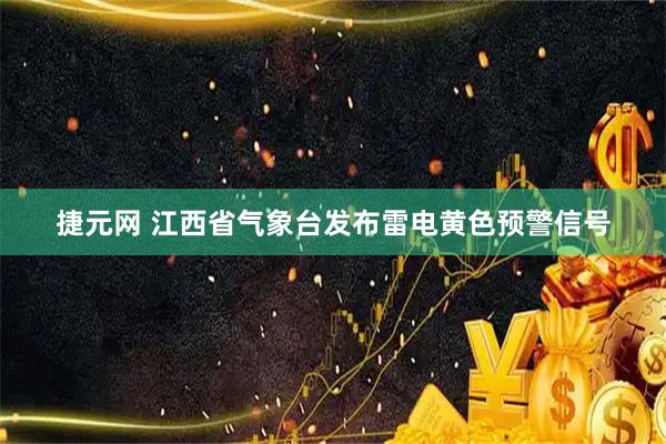 捷元网 江西省气象台发布雷电黄色预警信号