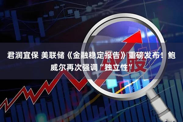 君润宜保 美联储《金融稳定报告》重磅发布！鲍威尔再次强调“独立性”