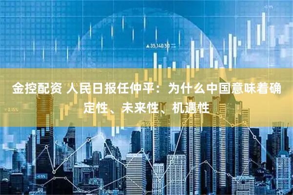 金控配资 人民日报任仲平：为什么中国意味着确定性、未来性、机遇性