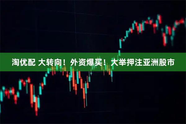 淘优配 大转向！外资爆买！大举押注亚洲股市