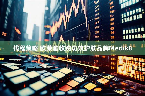 钱程策略 欧莱雅收购功效护肤品牌Medik8