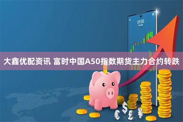 大鑫优配资讯 富时中国A50指数期货主力合约转跌