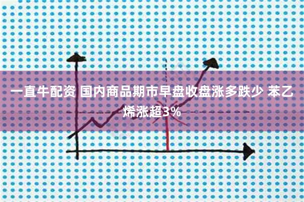 一直牛配资 国内商品期市早盘收盘涨多跌少 苯乙烯涨超3%