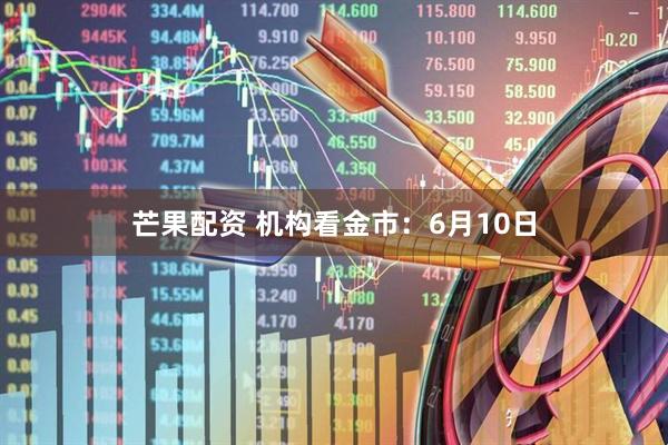 芒果配资 机构看金市：6月10日
