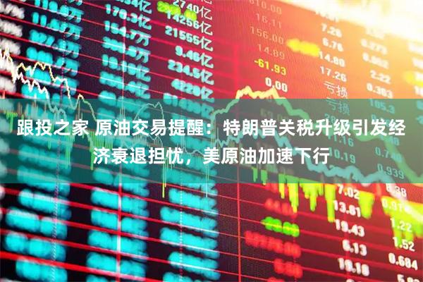 跟投之家 原油交易提醒：特朗普关税升级引发经济衰退担忧，美原油加速下行