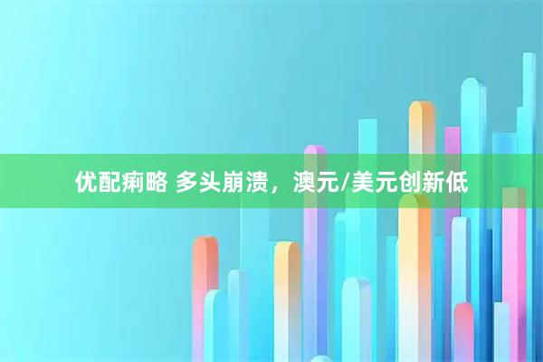 优配痢略 多头崩溃，澳元/美元创新低