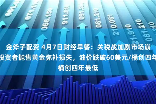 金斧子配资 4月7日财经早餐：关税战加剧市场崩溃，投资者抛售黄金弥补损失，油价跌破60美元/桶创四年最低