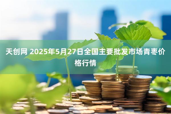 天创网 2025年5月27日全国主要批发市场青枣价格行情
