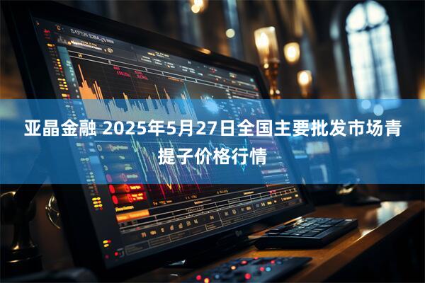 亚晶金融 2025年5月27日全国主要批发市场青提子价格行情