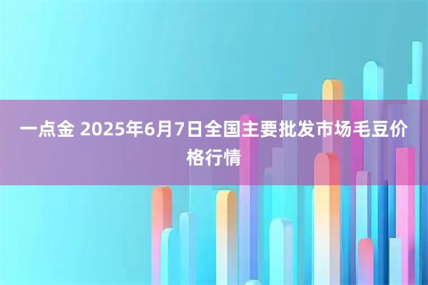 一点金 2025年6月7日全国主要批发市场毛豆价格行情