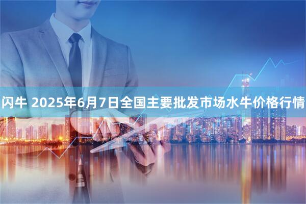 闪牛 2025年6月7日全国主要批发市场水牛价格行情