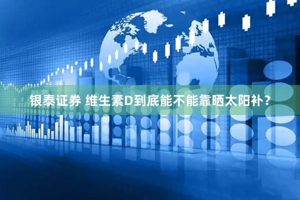 银泰证券 维生素D到底能不能靠晒太阳补？
