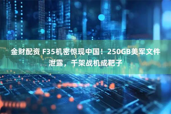 金财配资 F35机密惊现中国！250GB美军文件泄露，千架战机成靶子