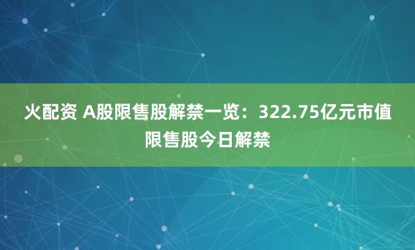 火配资 A股限售股解禁一览：322.75亿元市值限售股今日解禁