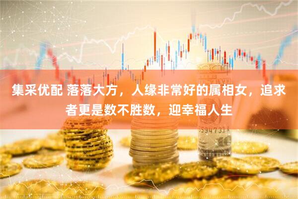 集采优配 落落大方，人缘非常好的属相女，追求者更是数不胜数，迎幸福人生