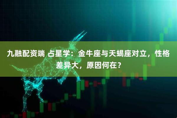 九融配资端 占星学：金牛座与天蝎座对立，性格差异大，原因何在？