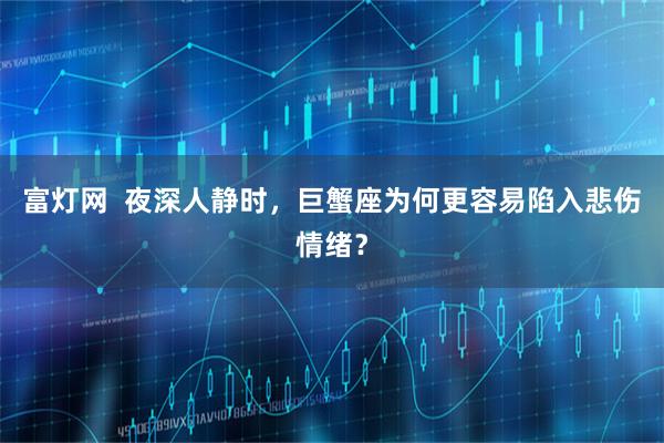 富灯网  夜深人静时，巨蟹座为何更容易陷入悲伤情绪？
