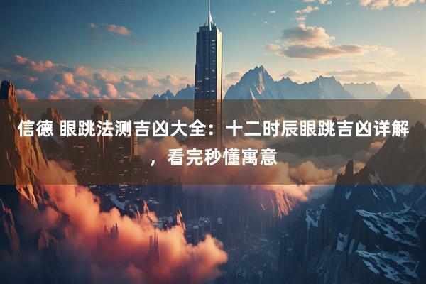 信德 眼跳法测吉凶大全：十二时辰眼跳吉凶详解，看完秒懂寓意