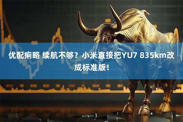 优配痢略 续航不够？小米直接把YU7 835km改成标准版！
