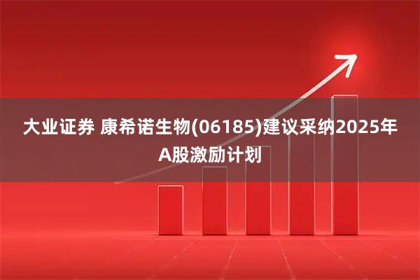 大业证券 康希诺生物(06185)建议采纳2025年A股激励计划