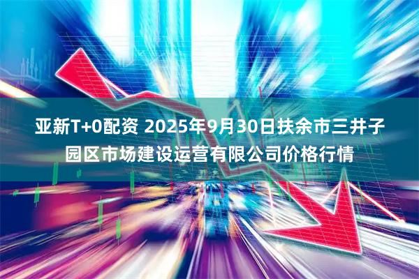 亚新T+0配资 2025年9月30日扶余市三井子园区市场建设运营有限公司价格行情