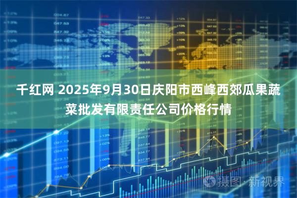 千红网 2025年9月30日庆阳市西峰西郊瓜果蔬菜批发有限责任公司价格行情