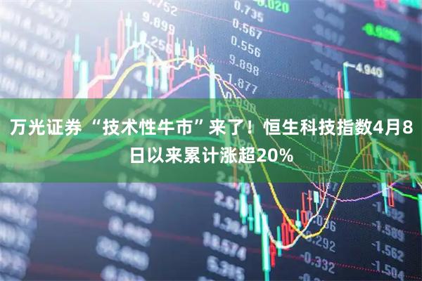 万光证券 “技术性牛市”来了!恒生科技指数4月8日以来累计涨超20%