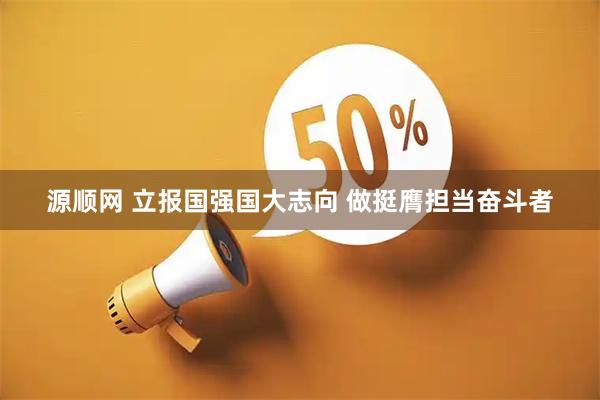 源顺网 立报国强国大志向 做挺膺担当奋斗者
