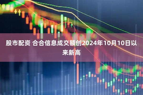股市配资 合合信息成交额创2024年10月10日以来新高