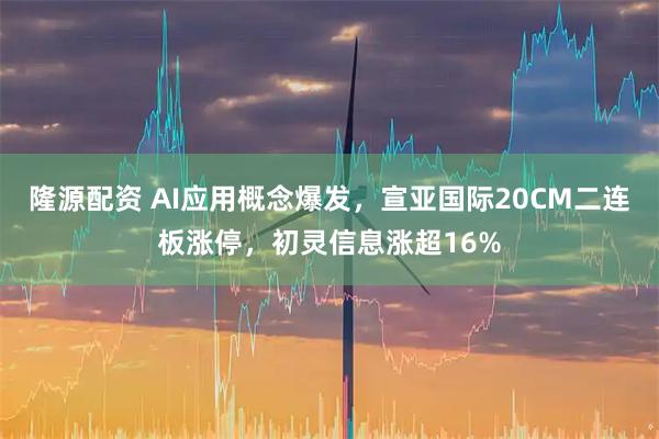 隆源配资 AI应用概念爆发，宣亚国际20CM二连板涨停，初灵信息涨超16%