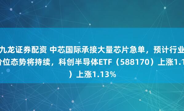 九龙证券配资 中芯国际承接大量芯片急单，预计行业高价位态势将持续，科创半导体ETF（588170）上涨1.13%