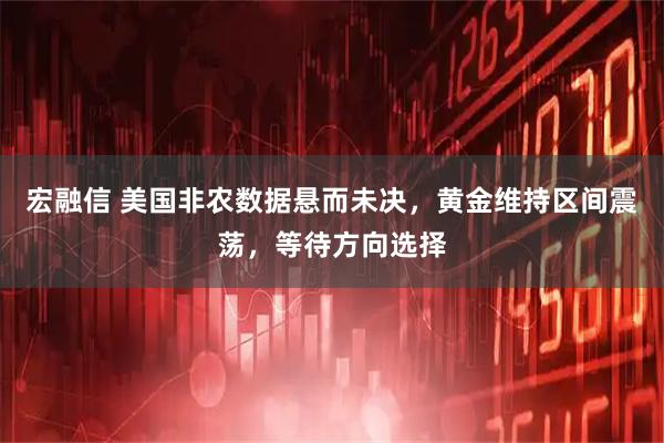 宏融信 美国非农数据悬而未决,黄金维持区间震荡,等待方向选择