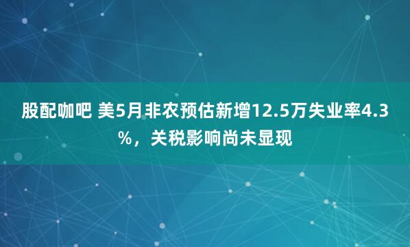 股配咖吧 美5月非农预估新增12.5万失业率4.3%,关税影响尚未显现