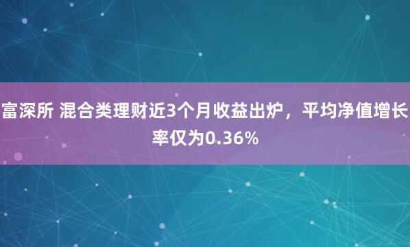 富深所 混合类理财近3个月收益出炉，平均净值增长率仅为0.36%