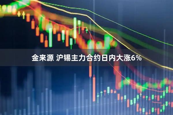 金来源 沪锡主力合约日内大涨6%