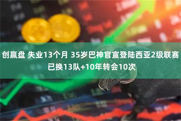 创赢盘 失业13个月 35岁巴神官宣登陆西亚2级联赛 已换13队+10年转会10次