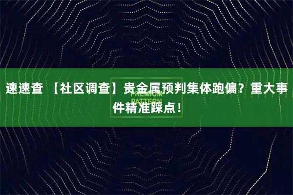 速速查 【社区调查】贵金属预判集体跑偏？重大事件精准踩点！