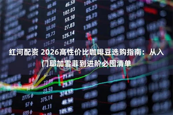 红河配资 2026高性价比咖啡豆选购指南：从入门耶加雪菲到进阶必囤清单