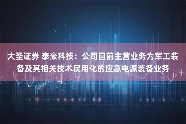 大圣证券 泰豪科技：公司目前主营业务为军工装备及其相关技术民用化的应急电源装备业务