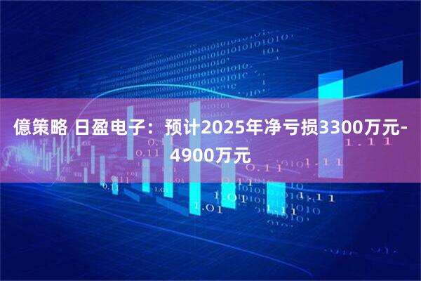 億策略 日盈电子：预计2025年净亏损3300万元-4900万元