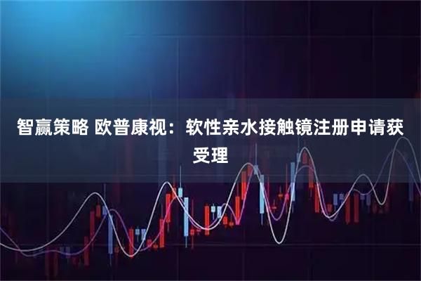 智赢策略 欧普康视：软性亲水接触镜注册申请获受理
