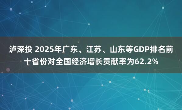 泸深投 2025年广东、江苏、山东等GDP排名前十省份对全国经济增长贡献率为62.2%
