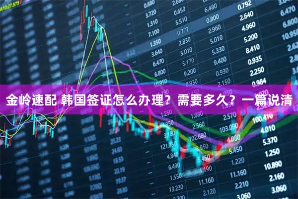 金岭速配 韩国签证怎么办理？需要多久？一篇说清