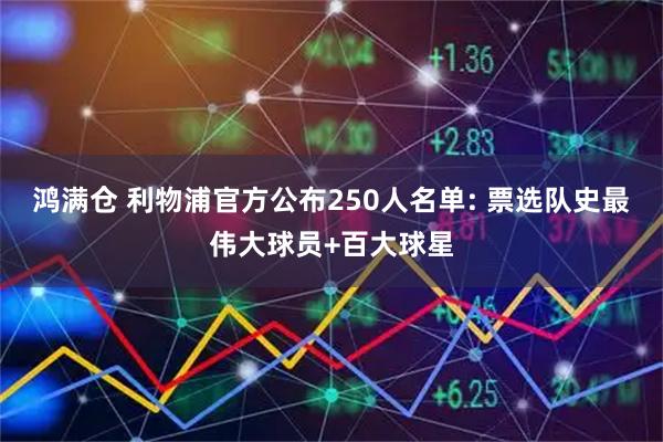 鸿满仓 利物浦官方公布250人名单: 票选队史最伟大球员+百大球星