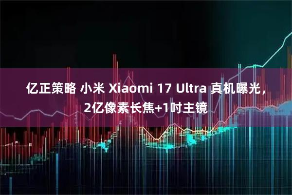 亿正策略 小米 Xiaomi 17 Ultra 真机曝光，2亿像素长焦+1吋主镜